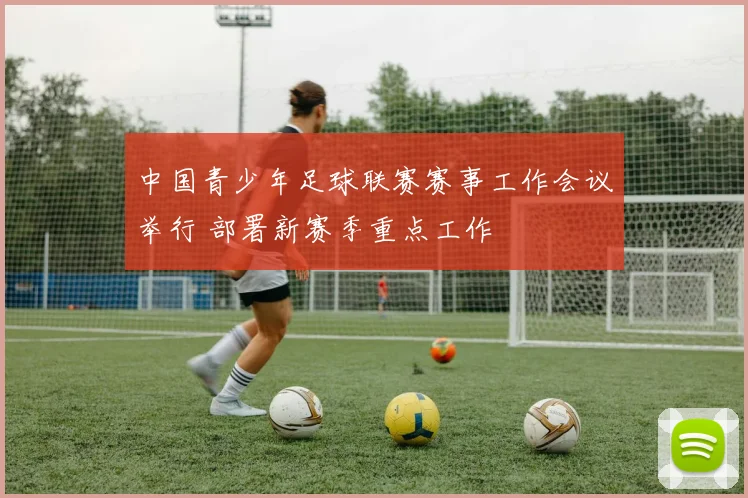 中国青少年足球联赛赛事工作会议举行 部署新赛季重点工作