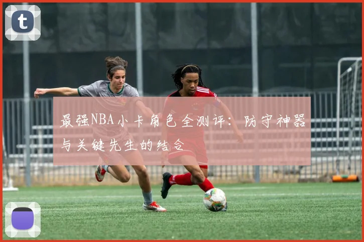 最强NBA小卡角色全测评：防守神器与关键先生的结合