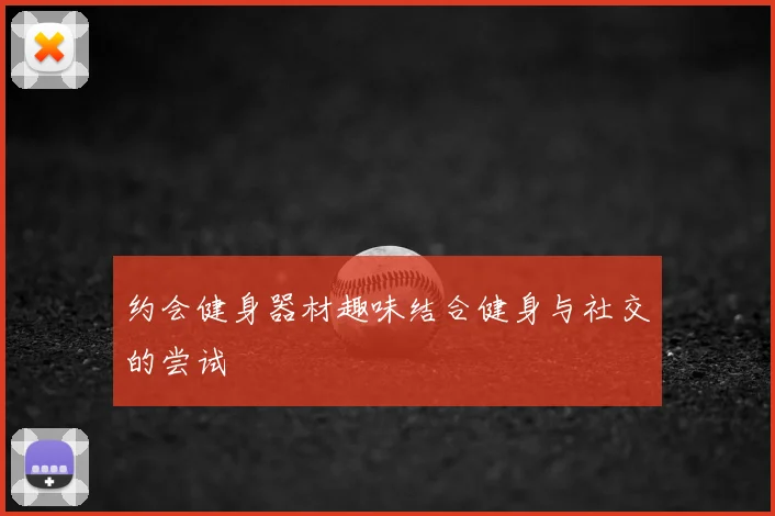 约会健身器材趣味结合健身与社交的尝试