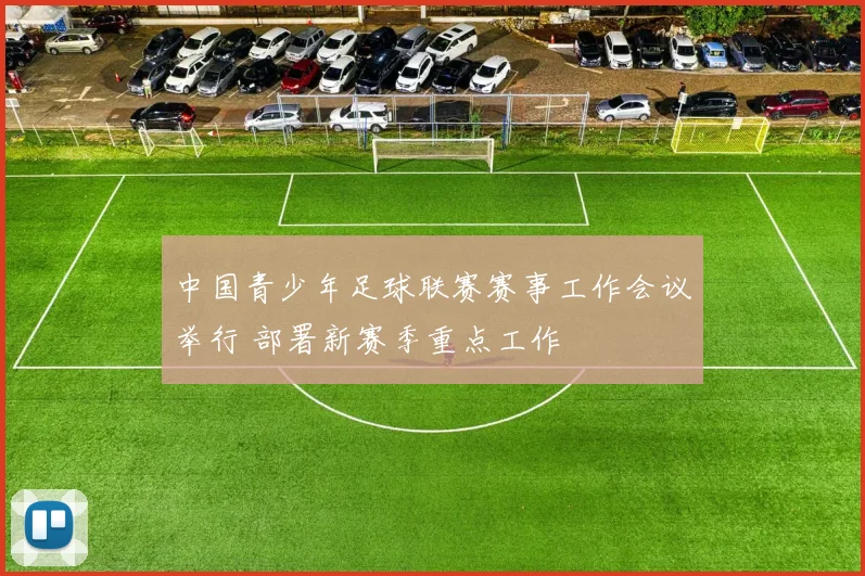 中国青少年足球联赛赛事工作会议举行 部署新赛季重点工作