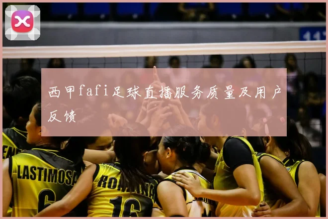西甲fafi足球直播服务质量及用户反馈