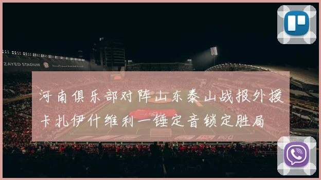 河南俱乐部对阵山东泰山战报外援卡扎伊什维利一锤定音锁定胜局