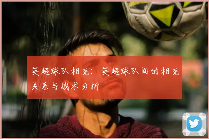 英超球队相克:英超球队间的相克关系与战术分析